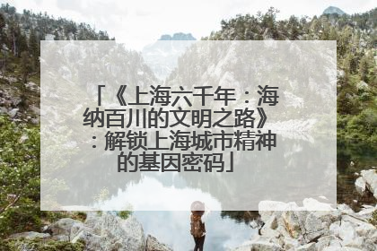 《上海六千年：海纳百川的文明之路》：解锁上海城市精神的基因密码