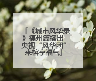 《城市风华录》福州篇播出 央视“风华团”来榕享福气