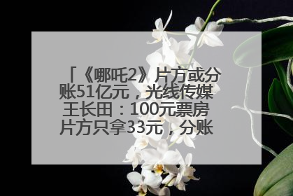 《哪吒2》片方或分账51亿元，光线传媒王长田：100元票房片方只拿33元，分账方式不合理