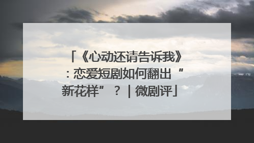 《心动还请告诉我》：恋爱短剧如何翻出“新花样”？｜微剧评