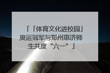 「体育文化进校园」奥运冠军与郑州惠济师生共度“六一”
