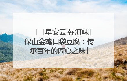 「早安云南·滇味」保山金鸡口袋豆腐：传承百年的匠心之味