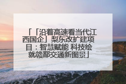 「沿着高速看当代江西国企」梨东改扩建项目：智慧赋能 科技绘就赣鄱交通新图景