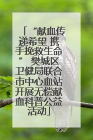 “献血传递希望 携手挽救生命” 樊城区卫健局联合市中心血站开展无偿献血科普公益活动