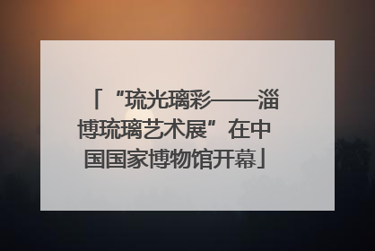 “琉光璃彩——淄博琉璃艺术展”在中国国家博物馆开幕