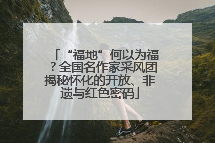 “福地”何以为福？全国名作家采风团揭秘怀化的开放、非遗与红色密码
