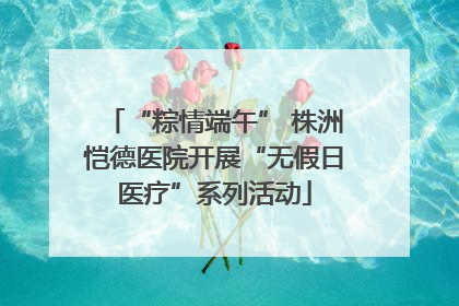 “粽情端午” 株洲恺德医院开展“无假日医疗”系列活动