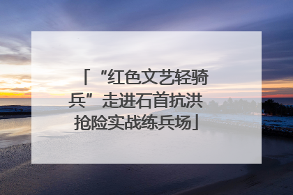 “红色文艺轻骑兵”走进石首抗洪抢险实战练兵场