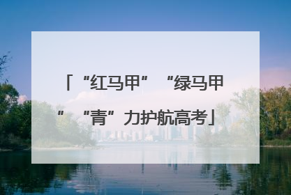 “红马甲”“绿马甲”“青”力护航高考