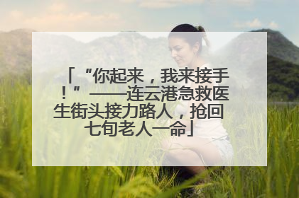 “你起来，我来接手！”——连云港急救医生街头接力路人，抢回七旬老人一命