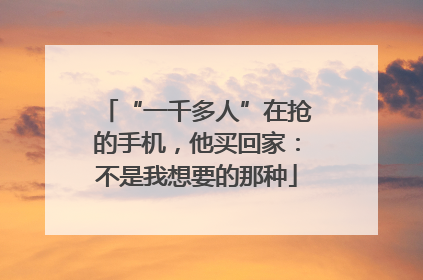 “一千多人”在抢的手机，他买回家：不是我想要的那种