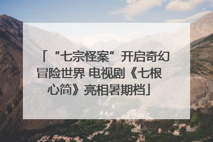 “七宗怪案”开启奇幻冒险世界 电视剧《七根心简》亮相暑期档