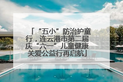 “五小”防治护童行，连云港市第二届庆“六一”儿童健康关爱公益行再启航