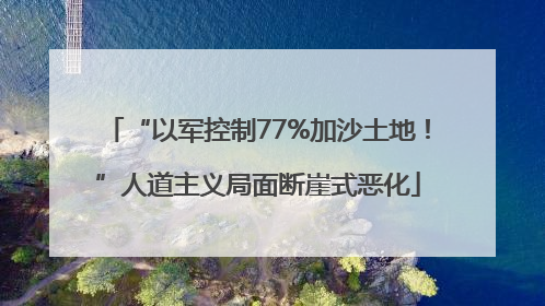 “以军控制77%加沙土地！”人道主义局面断崖式恶化
