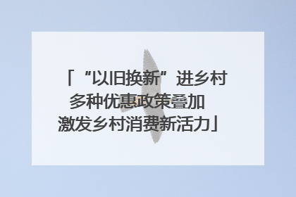 “以旧换新”进乡村 多种优惠政策叠加 激发乡村消费新活力