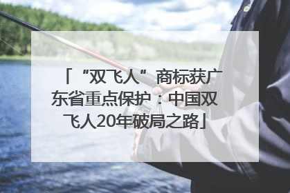 “双飞人”商标获广东省重点保护：中国双飞人20年破局之路