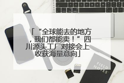 “全球能去的地方，我们都能卖！”四川源头工厂对接会上收获海量意向