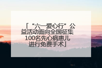 “六一爱心行”公益活动面向全国征集100名先心病患儿进行免费手术