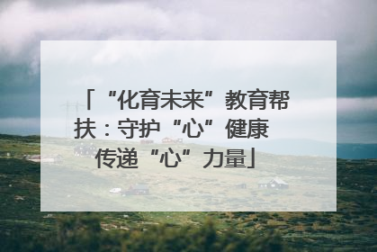 “化育未来”教育帮扶：守护“心”健康 传递“心”力量