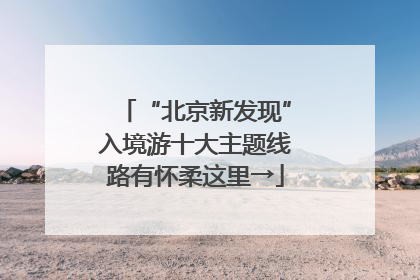 “北京新发现”入境游十大主题线路有怀柔这里→
