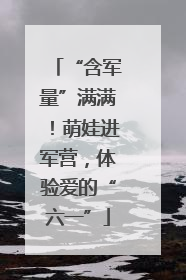 “含军量”满满！萌娃进军营，体验爱的“六一”