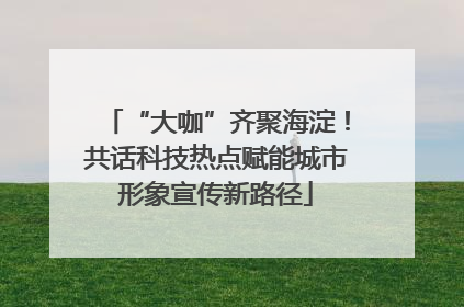 “大咖”齐聚海淀！共话科技热点赋能城市形象宣传新路径