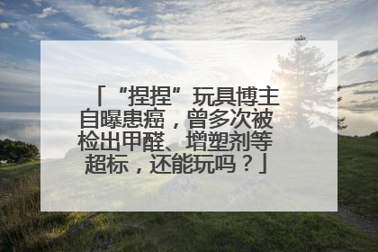 “捏捏”玩具博主自曝患癌，曾多次被检出甲醛、增塑剂等超标，还能玩吗？