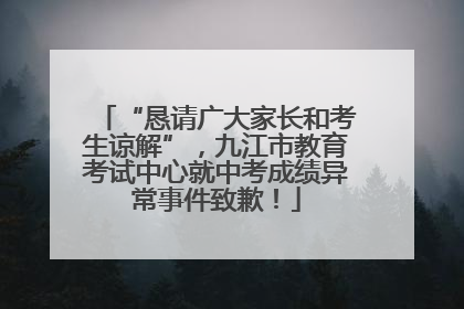“恳请广大家长和考生谅解”，九江市教育考试中心就中考成绩异常事件致歉！