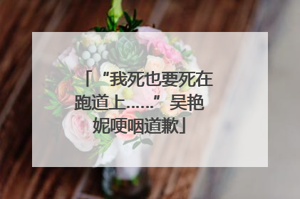 “我死也要死在跑道上……”吴艳妮哽咽道歉