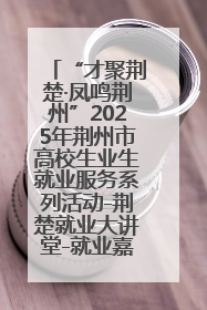 “才聚荆楚·凤鸣荆州”2025年荆州市高校生业生就业服务系列活动-荆楚就业大讲堂-就业嘉年华活动举行