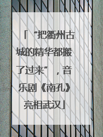 “把衢州古城的精华都搬了过来”，音乐剧《南孔》亮相武汉