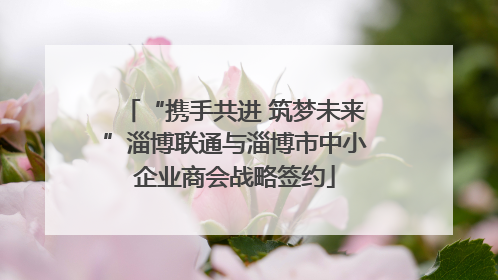 “携手共进 筑梦未来”淄博联通与淄博市中小企业商会战略签约