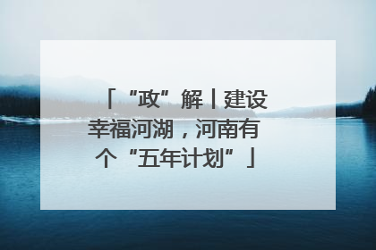 “政”解丨建设幸福河湖，河南有个“五年计划”