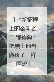 “新征程上的奋斗者”邹德海：把黑土地当做孩子一样呵护