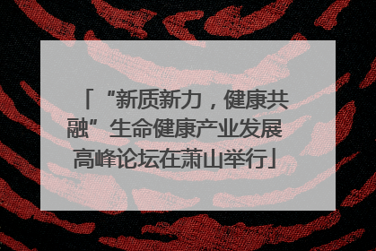 “新质新力，健康共融”生命健康产业发展高峰论坛在萧山举行