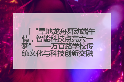 “旱地龙舟舞动端午情，智能科技点亮六一梦”——万官路学校传统文化与科技创新交融的精彩盛宴