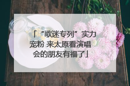 “歌迷专列”实力宠粉 来太原看演唱会的朋友有福了
