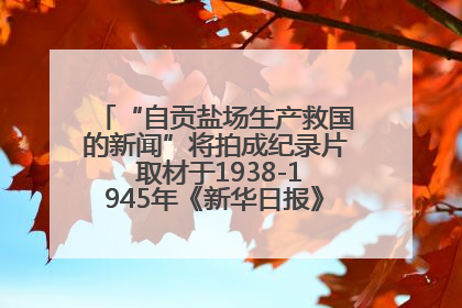 “自贡盐场生产救国的新闻”将拍成纪录片 取材于1938-1945年《新华日报》的连续报道