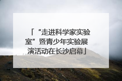 “走进科学家实验室”暨青少年实验展演活动在长沙启幕