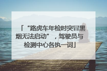 “路虎车年检时突冒黑烟无法启动”，驾驶员与检测中心各执一词