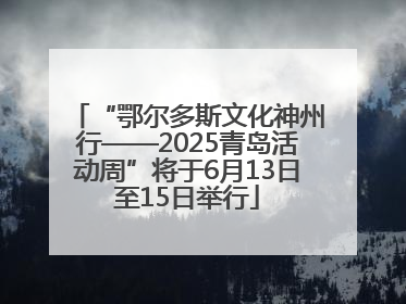 “鄂尔多斯文化神州行——2025青岛活动周”将于6月13日至15日举行