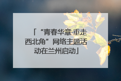 “青春华章·重走西北角”网络主题活动在兰州启动