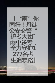 “雨”你同行！丹徒公安交警“护考天团”雨中送考，全力守护1277名考生追梦路