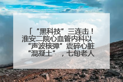 “黑科技”三连击！淮安二院心血管内科以“声波核弹”震碎心脏“混凝土”，七旬老人重获“心”生