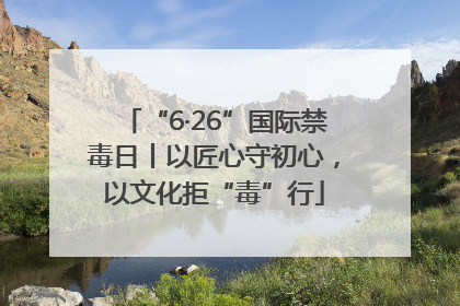“6·26”国际禁毒日丨以匠心守初心，以文化拒“毒”行