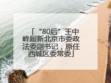 “80后”王中峰履新北京市委政法委副书记，原任西城区委常委