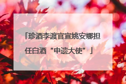 珍酒李渡官宣姚安娜担任白酒“申遗大使”