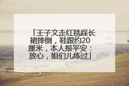 王子文走红毯踩长裙摔倒，鞋跟约20厘米，本人报平安：放心，姐们儿练过