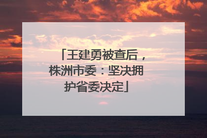 王建勇被查后，株洲市委：坚决拥护省委决定