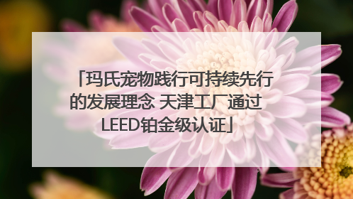 玛氏宠物践行可持续先行的发展理念 天津工厂通过LEED铂金级认证